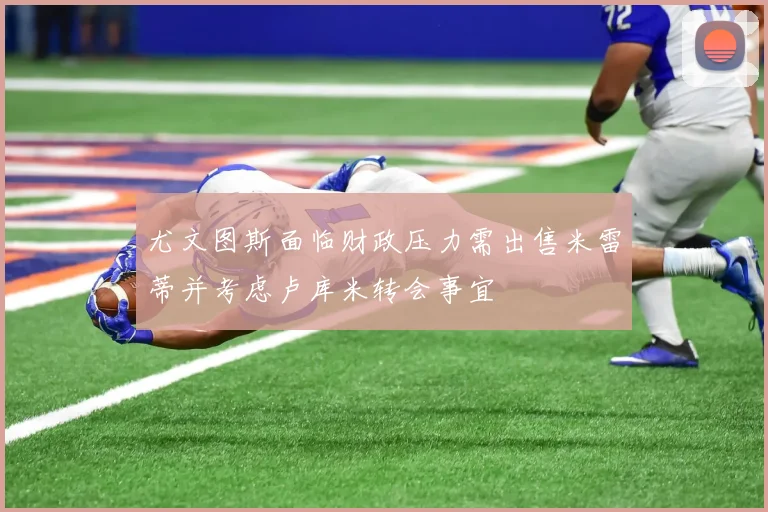 尤文图斯面临财政压力需出售米雷蒂并考虑卢库米转会事宜