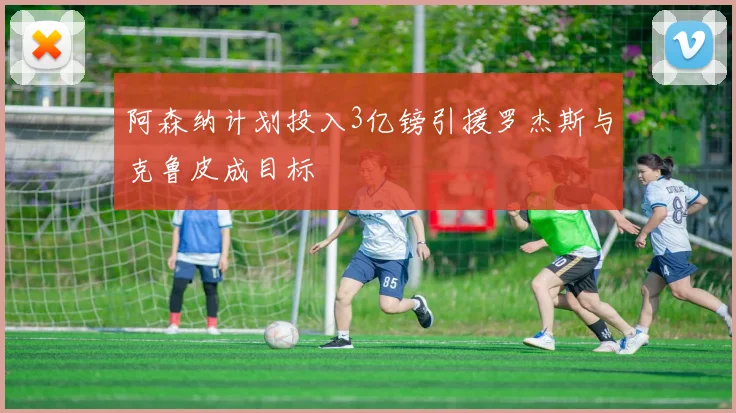 阿森纳计划投入3亿镑引援罗杰斯与克鲁皮成目标