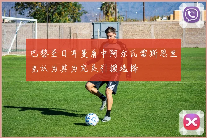 巴黎圣日耳曼看中阿尔瓦雷斯恩里克认为其为完美引援选择