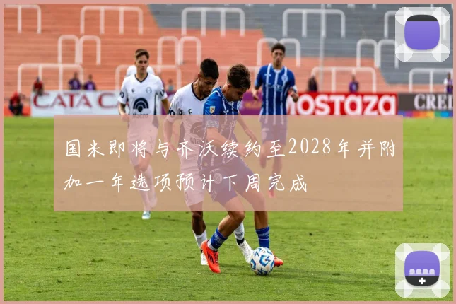 国米即将与齐沃续约至2028年并附加一年选项预计下周完成