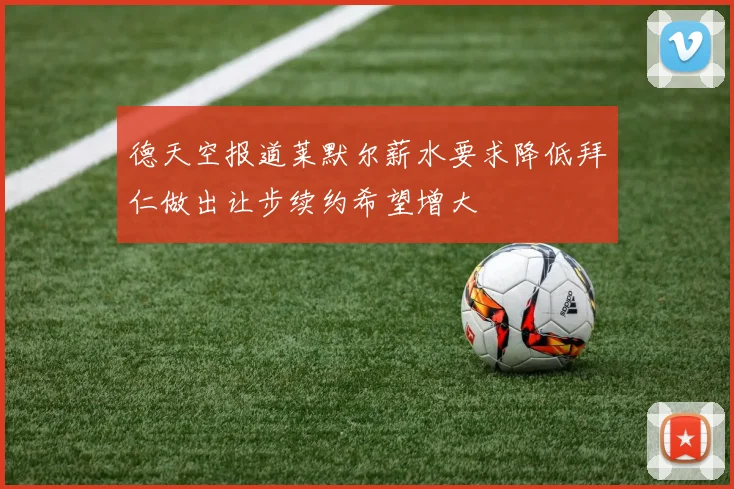 德天空报道莱默尔薪水要求降低拜仁做出让步续约希望增大