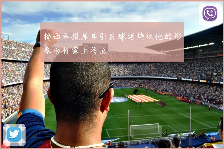 梅西举报库库引发球迷热议他的形象或将蒙上污点