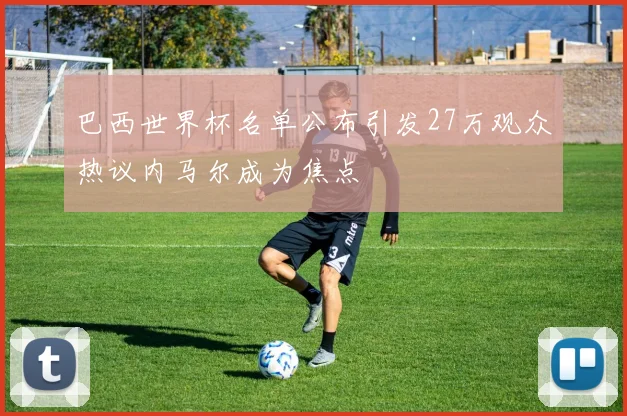 巴西世界杯名单公布引发27万观众热议内马尔成为焦点