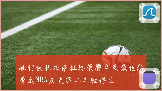 独行侠状元弗拉格荣膺年度最佳新秀成NBA历史第二年轻得主