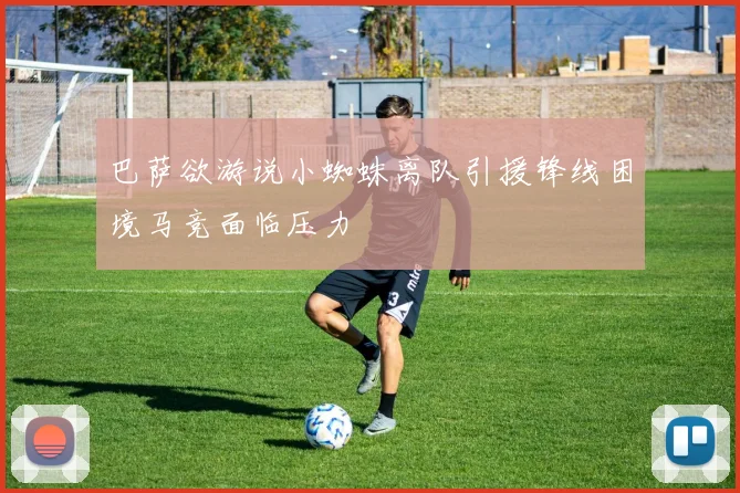 巴萨欲游说小蜘蛛离队引援锋线困境马竞面临压力
