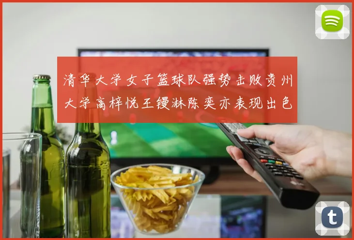 清华大学女子篮球队强势击败贵州大学高梓悦王镘淋陈奕亦表现出色贡献显著