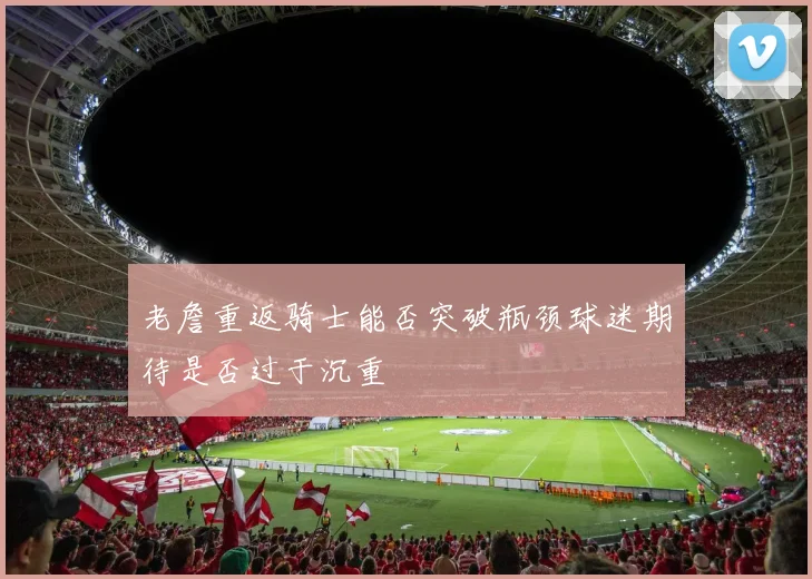 老詹重返骑士能否突破瓶颈球迷期待是否过于沉重
