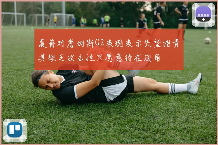 夏普对詹姆斯G2表现表示失望指责其缺乏攻击性只愿意待在底角