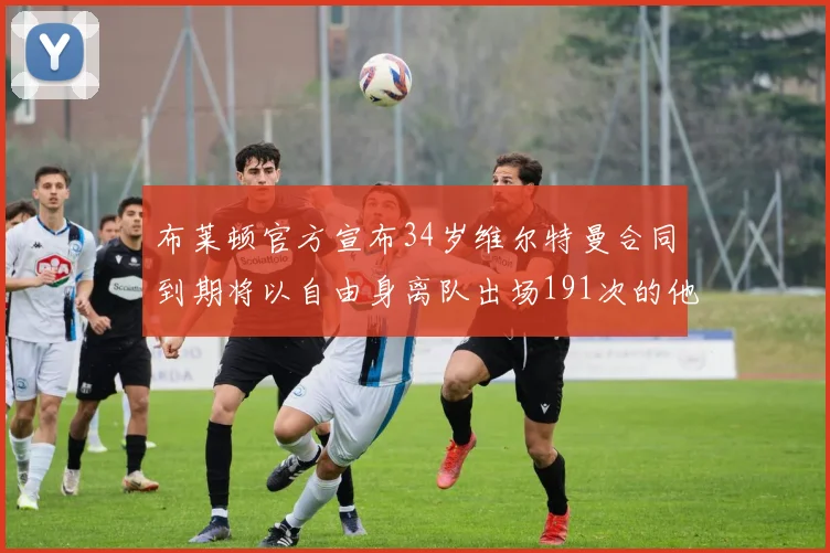 布莱顿官方宣布34岁维尔特曼合同到期将以自由身离队出场191次的他将开启新篇章
