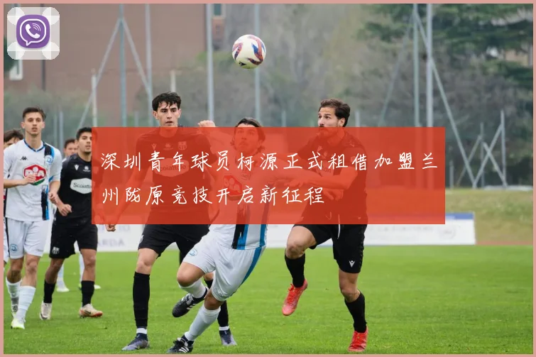 深圳青年球员柯源正式租借加盟兰州陇原竞技开启新征程