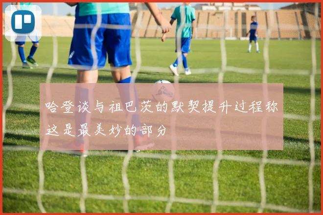 哈登谈与祖巴茨的默契提升过程称这是最美妙的部分