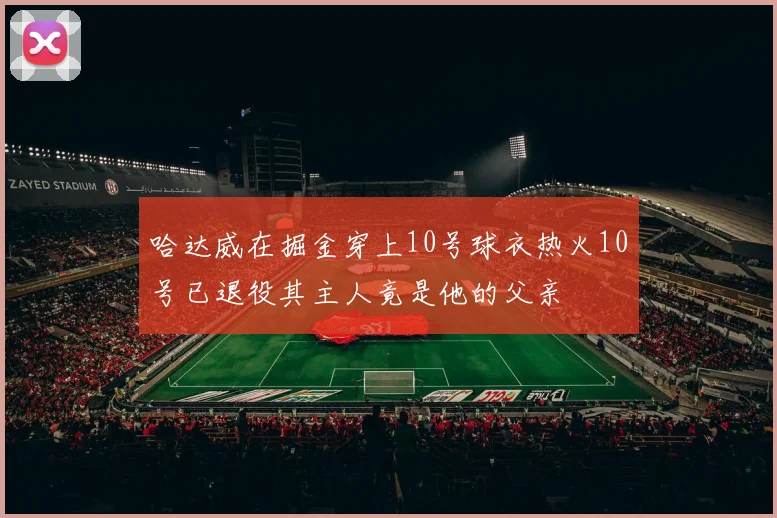 哈达威在掘金穿上10号球衣热火10号已退役其主人竟是他的父亲