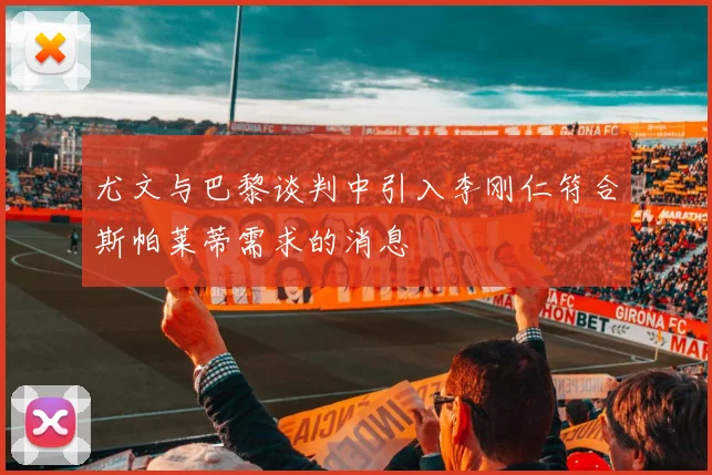尤文与巴黎谈判中引入李刚仁符合斯帕莱蒂需求的消息