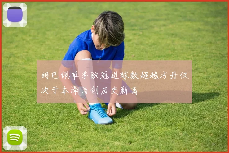 姆巴佩单季欧冠进球数超越方丹仅次于本泽马创历史新高