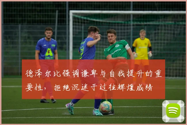德泽尔比强调谦卑与自我提升的重要性，拒绝沉迷于过往辉煌成绩