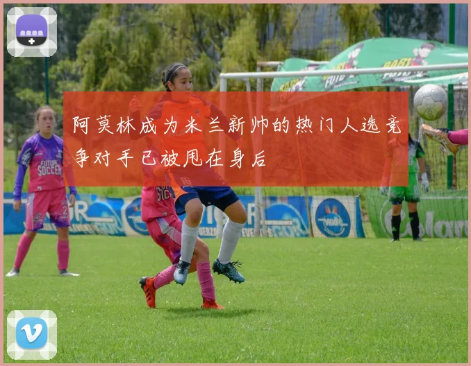 阿莫林成为米兰新帅的热门人选竞争对手已被甩在身后