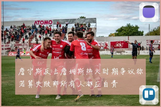 詹宁斯反击詹姆斯热火时期争议称若算失败那所有人都应自责