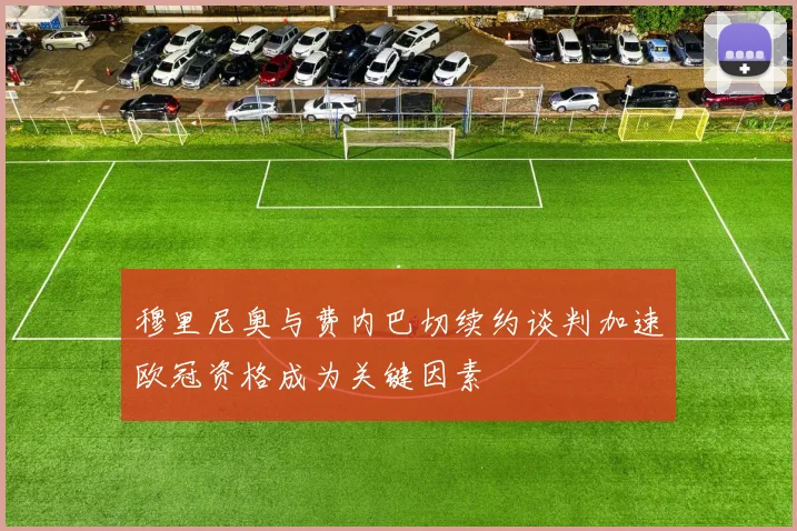 穆里尼奥与费内巴切续约谈判加速欧冠资格成为关键因素