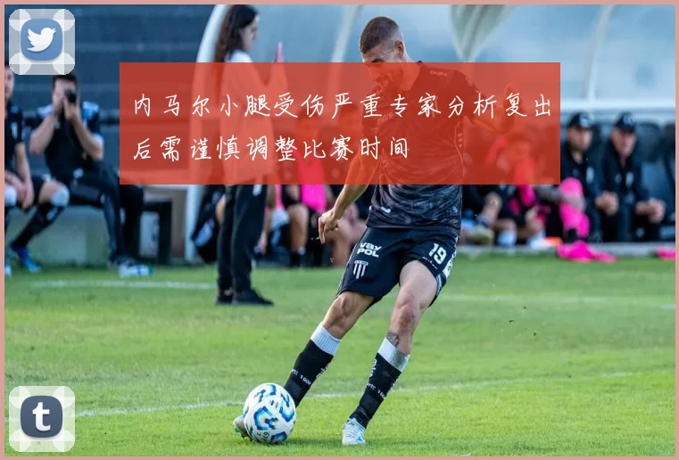 内马尔小腿受伤严重专家分析复出后需谨慎调整比赛时间