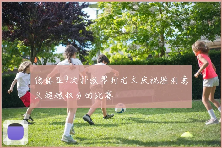 德赫亚9次扑救零封尤文庆祝胜利意义超越积分的比赛