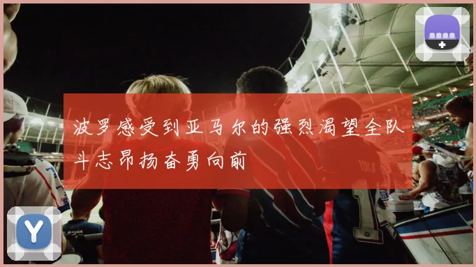波罗感受到亚马尔的强烈渴望全队斗志昂扬奋勇向前
