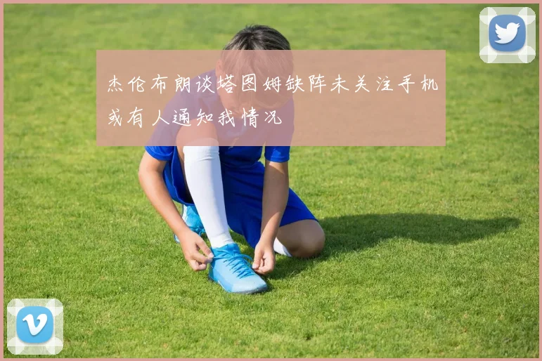 杰伦布朗谈塔图姆缺阵未关注手机或有人通知我情况