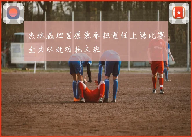杰林威坦言愿意承担重任上场比赛全力以赴对抗文班