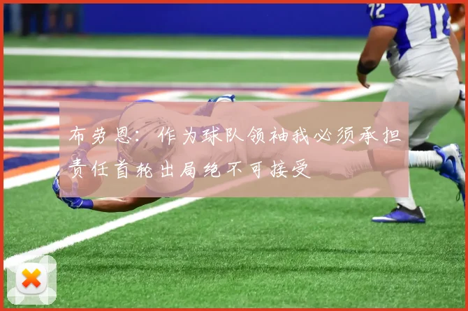 布劳恩：作为球队领袖我必须承担责任首轮出局绝不可接受