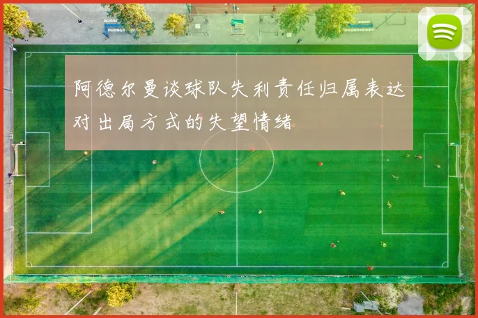 阿德尔曼谈球队失利责任归属表达对出局方式的失望情绪
