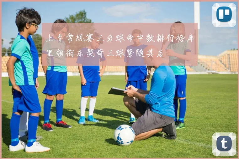上季常规赛三分球命中数排行榜库里领衔东契奇三球紧随其后